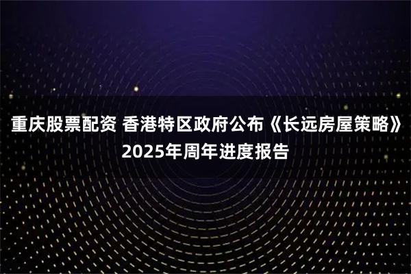 重庆股票配资 香港特区政府公布《长远房屋策略》2025年周年进度报告
