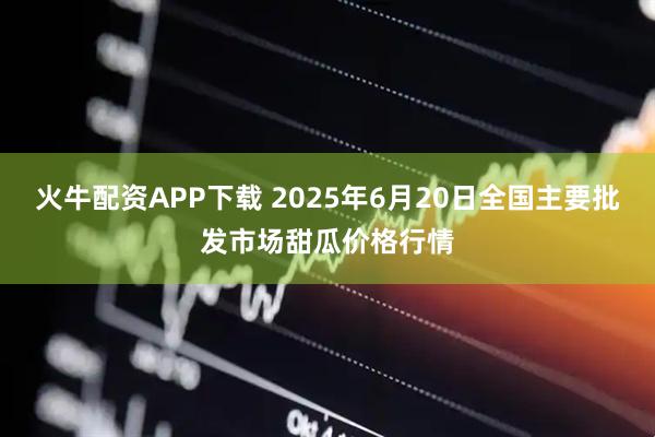 火牛配资APP下载 2025年6月20日全国主要批发市场甜瓜价格行情
