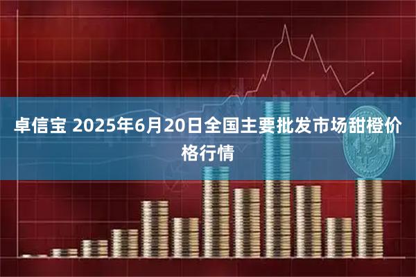 卓信宝 2025年6月20日全国主要批发市场甜橙价格行情