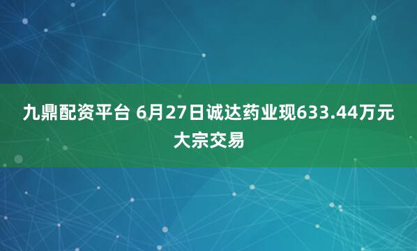 九鼎配资平台 6月27日诚达药业现633.44万元大宗交易