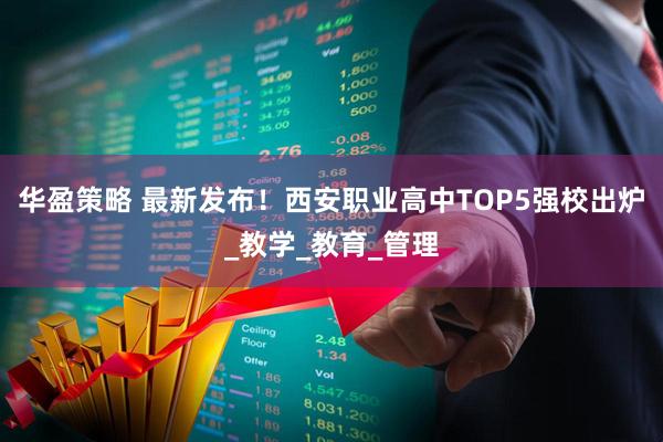 华盈策略 最新发布！西安职业高中TOP5强校出炉_教学_教育_管理