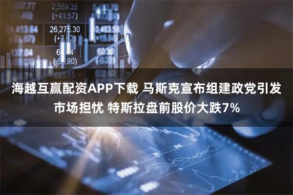 海越互赢配资APP下载 马斯克宣布组建政党引发市场担忧 特斯拉盘前股价大跌7%