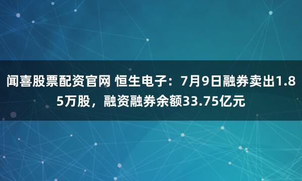 闻喜股票配资官网 恒生电子：7月9日融券卖出1.85万股，融资融券余额33.75亿元
