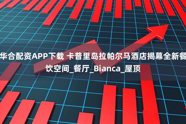 华合配资APP下载 卡普里岛拉帕尔马酒店揭幕全新餐饮空间_餐厅_Bianca_屋顶