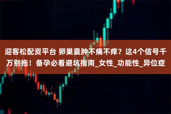 迎客松配资平台 卵巢囊肿不痛不痒？这4个信号千万别拖！备孕必看避坑指南_女性_功能性_异位症