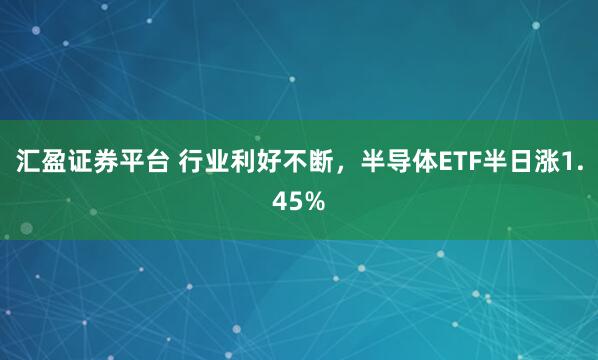 汇盈证券平台 行业利好不断，半导体ETF半日涨1.45%