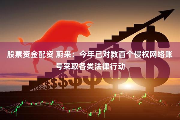股票资金配资 蔚来：今年已对数百个侵权网络账号采取各类法律行动