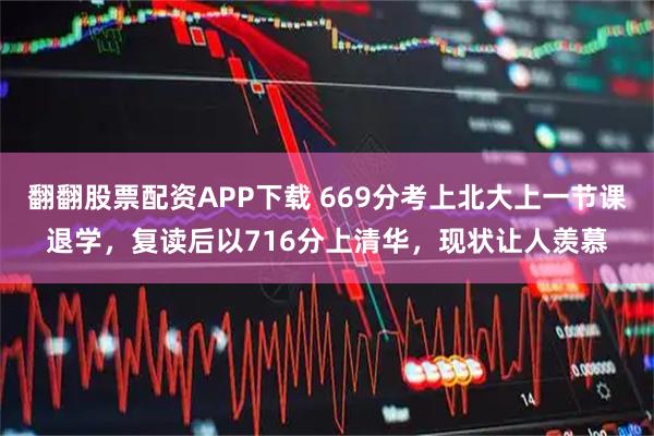 翻翻股票配资APP下载 669分考上北大上一节课退学，复读后以716分上清华，现状让人羡慕