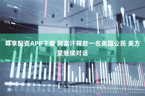 尊享配资APP下载 阿富汗释放一名美国公民 美方望继续对话