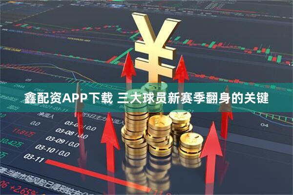 鑫配资APP下载 三大球员新赛季翻身的关键