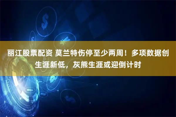丽江股票配资 莫兰特伤停至少两周！多项数据创生涯新低，灰熊生涯或迎倒计时