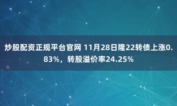 炒股配资正规平台官网 11月28日隆22转债上涨0.83%，转股溢价率24.25%