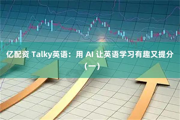 亿配资 Talky英语：用 AI 让英语学习有趣又提分（一）