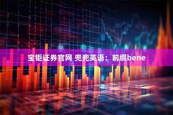 宝钜证券官网 兜兜英语：前缀bene