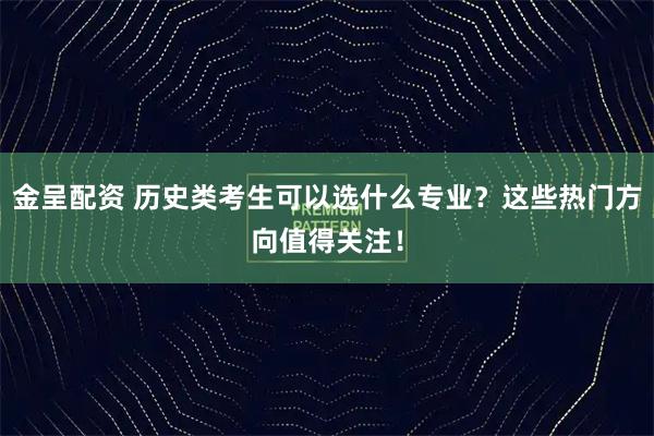 金呈配资 历史类考生可以选什么专业？这些热门方向值得关注！