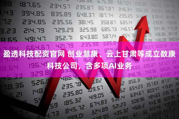 盈透科技配资官网 创业慧康、云上甘肃等成立数康科技公司，含多项AI业务