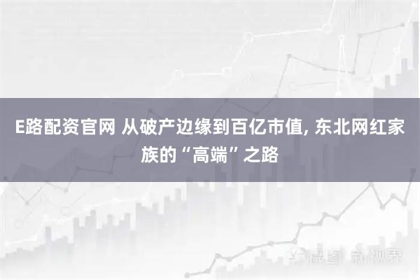 E路配资官网 从破产边缘到百亿市值, 东北网红家族的“高端”之路