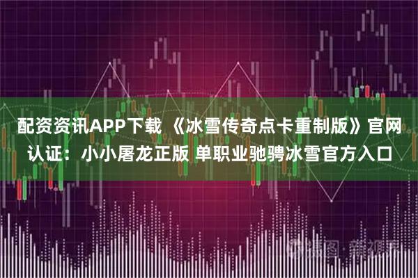 配资资讯APP下载 《冰雪传奇点卡重制版》官网认证：小小屠龙正版 单职业驰骋冰雪官方入口