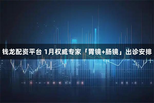 钱龙配资平台 1月权威专家「胃镜+肠镜」出诊安排