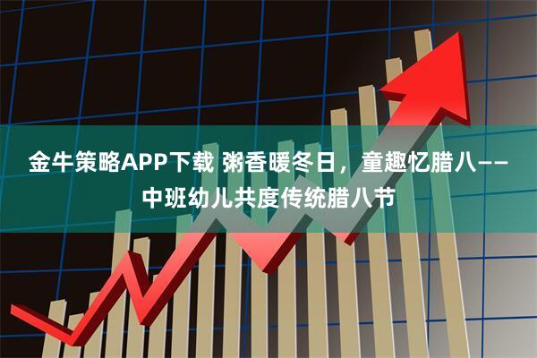 金牛策略APP下载 粥香暖冬日，童趣忆腊八——中班幼儿共度传统腊八节
