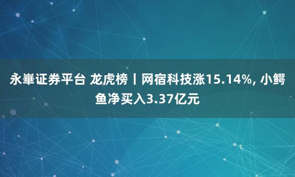 永崋证券平台 龙虎榜丨网宿科技涨15.14%, 小鳄鱼净买入3.37亿元