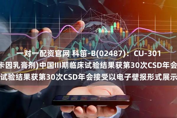 一对一配资官网 科笛-B(02487)：CU-30101(局部外用利多卡因丁卡因乳膏剂)中国III期临床试验结果获第30次CSD年会接受以电子壁报形式展示