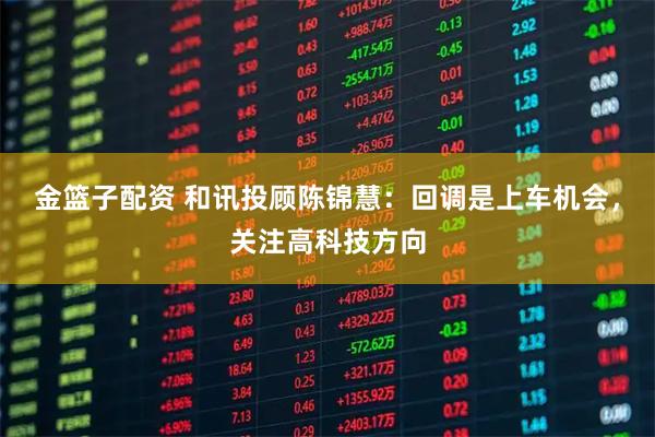 金篮子配资 和讯投顾陈锦慧：回调是上车机会，关注高科技方向