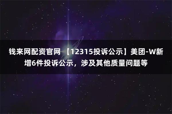 钱来网配资官网 【12315投诉公示】美团-W新增6件投诉公示，涉及其他质量问题等