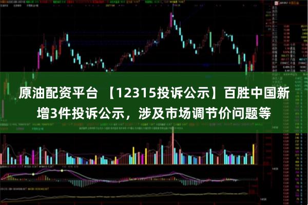 原油配资平台 【12315投诉公示】百胜中国新增3件投诉公示，涉及市场调节价问题等