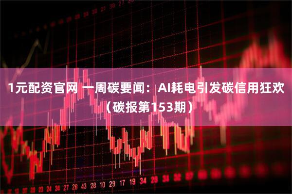1元配资官网 一周碳要闻：AI耗电引发碳信用狂欢（碳报第153期）
