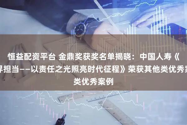 恒益配资平台 金鼎奖获奖名单揭晓：中国人寿《无界担当——以责任之光照亮时代征程》荣获其他类优秀案例