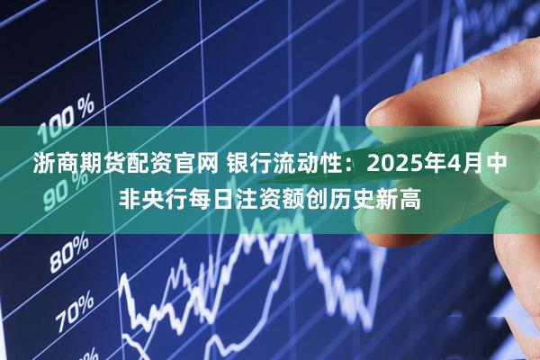 浙商期货配资官网 银行流动性：2025年4月中非央行每日注资额创历史新高