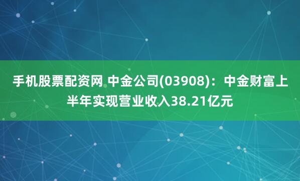 手机股票配资网 中金公司(03908)：中金财富上半年实现营业收入38.21亿元