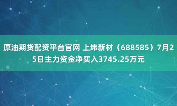 原油期货配资平台官网 上纬新材(688585)7月25日主力资金净买入3745.25万元