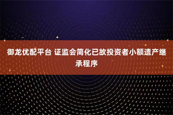 御龙优配平台 证监会简化已故投资者小额遗产继承程序