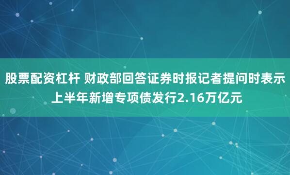 股票配资杠杆 财政部回答证券时报记者提问时表示 上半年新增专项债发行2.16万亿元
