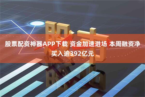股票配资神器APP下载 资金加速进场 本周融资净买入逾392亿元
