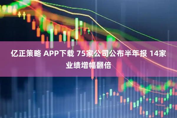 亿正策略 APP下载 75家公司公布半年报 14家业绩增幅翻倍