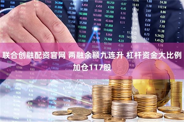 联合创融配资官网 两融余额九连升 杠杆资金大比例加仓117股