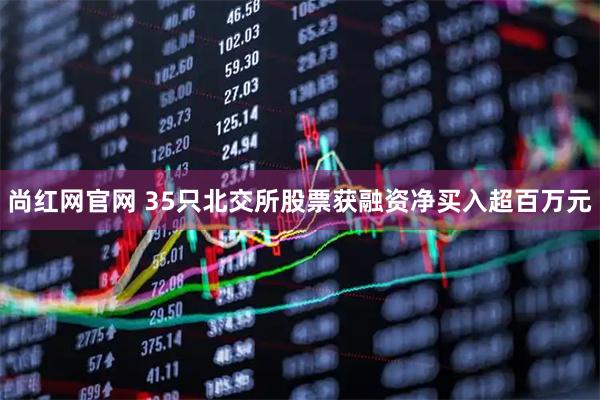 尚红网官网 35只北交所股票获融资净买入超百万元