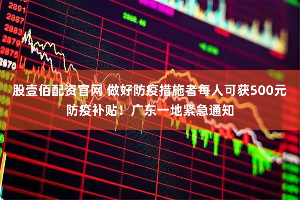 股壹佰配资官网 做好防疫措施者每人可获500元防疫补贴！广东一地紧急通知