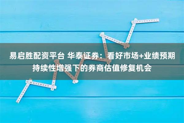 易启胜配资平台 华泰证券：看好市场+业绩预期持续性增强下的券商估值修复机会