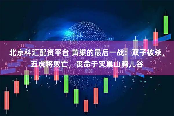 北京科汇配资平台 黄巢的最后一战：双子被杀，五虎将败亡，丧命于灭巢山鸦儿谷