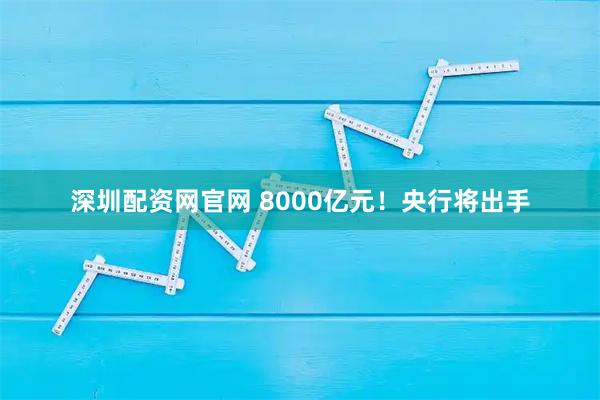 深圳配资网官网 8000亿元！央行将出手