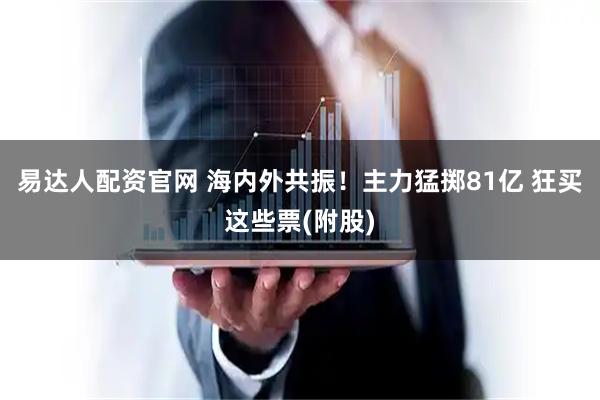 易达人配资官网 海内外共振!主力猛掷81亿 狂买这些票(附股)