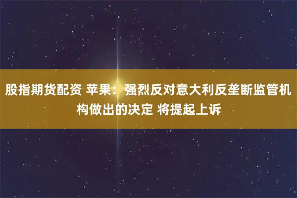 股指期货配资 苹果：强烈反对意大利反垄断监管机构做出的决定 将提起上诉